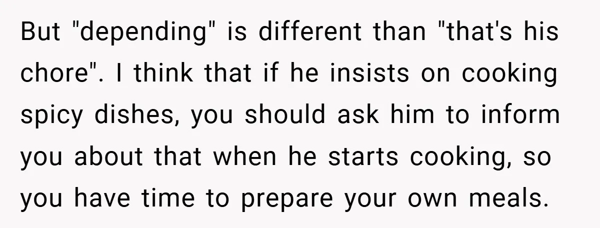 She Yelled at Her Boyfriend to Stop Spicing Up Her Meals But "depending" is different than "that's his chore". I think that if he insists on cooking spicy dishes, you should ask him to inform you about that when he starts...