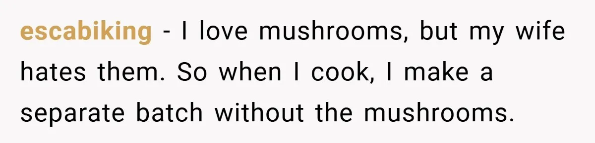 She Yelled at Her Boyfriend to Stop Spicing Up Her Meals escabiking − I love mushrooms, but my wife hates them. So when I cook, I make a separate batch without the mushrooms.