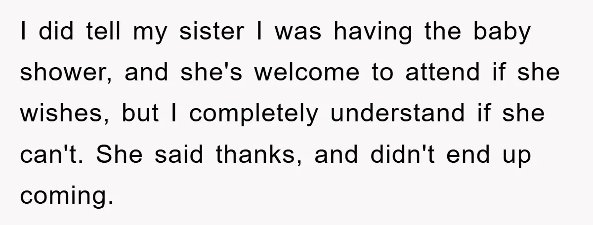 Family Tension Erupts After Woman Posts Baby Shower Photos Despite Sister’s Recent Loss I did tell my sister I was having the baby shower, and she's welcome to attend if she wishes, but I completely understand if she can't. She said thanks, and...