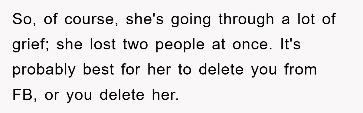 Family Tension Erupts After Woman Posts Baby Shower Photos Despite Sister’s Recent Loss So, of course, she's going through a lot of grief; she lost two people at once. It's probably best for her to delete you from FB, or you delete her.