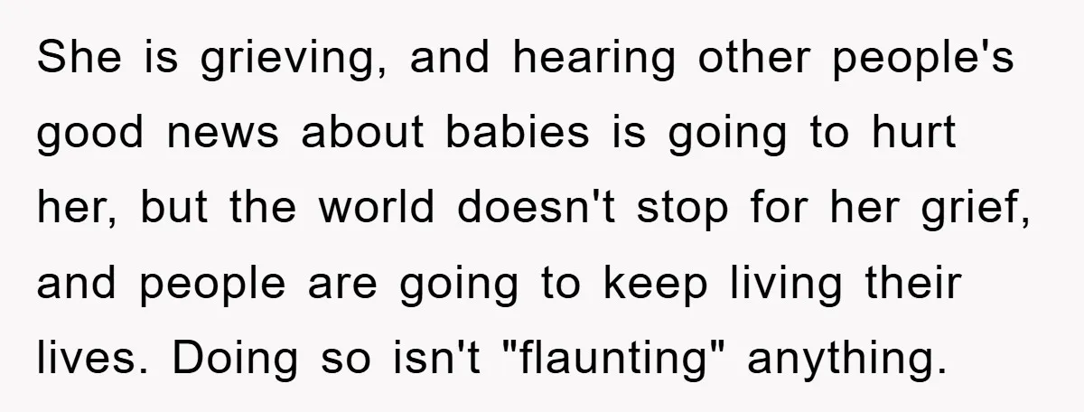 Family Tension Erupts After Woman Posts Baby Shower Photos Despite Sister’s Recent Loss She is grieving, and hearing other people's good news about babies is going to hurt her, but the world doesn't stop for her grief, and people are going to keep...