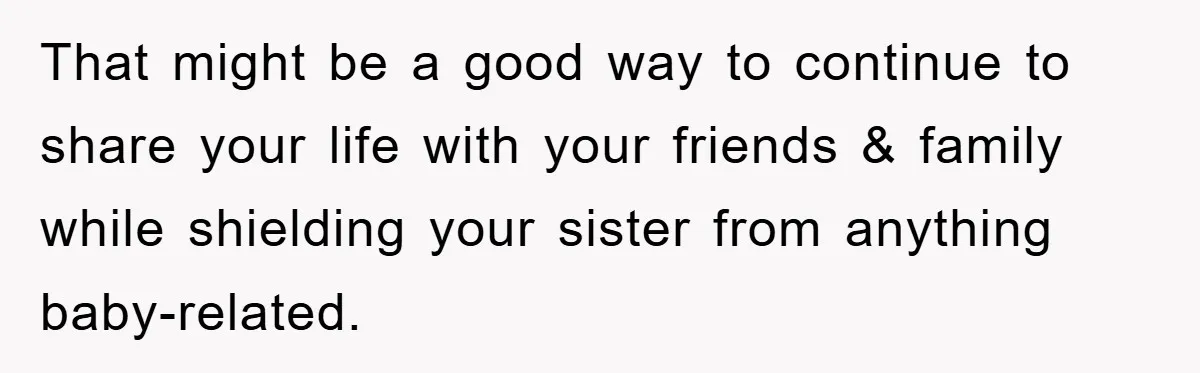 Family Tension Erupts After Woman Posts Baby Shower Photos Despite Sister’s Recent Loss That might be a good way to continue to share your life with your friends & family while shielding your sister from anything baby-related.