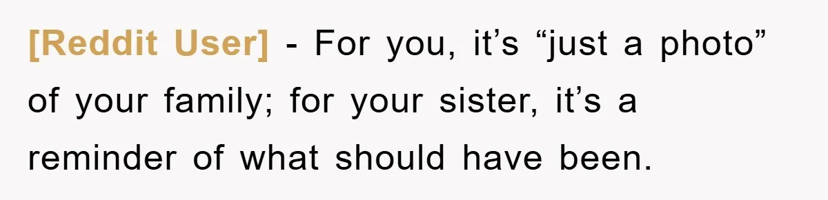 [Reddit User] − For you, it’s “just a photo” of your family; for your sister, it’s a reminder of what should have been.