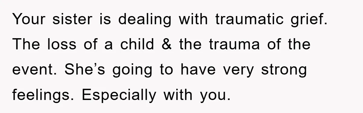 Family Tension Erupts After Woman Posts Baby Shower Photos Despite Sister’s Recent Loss Your sister is dealing with traumatic grief. The loss of a child & the trauma of the event. She’s going to have very strong feelings. Especially with you.