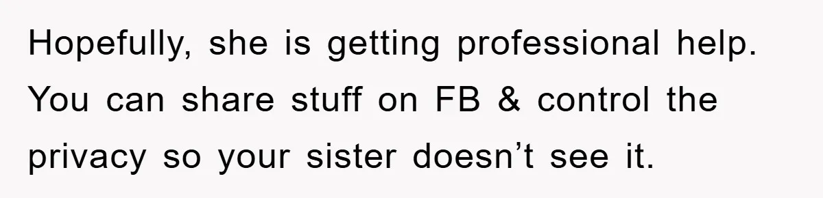 Family Tension Erupts After Woman Posts Baby Shower Photos Despite Sister’s Recent Loss Hopefully, she is getting professional help. You can share stuff on FB & control the privacy so your sister doesn’t see it.