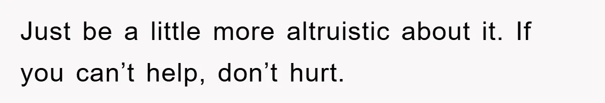 Family Tension Erupts After Woman Posts Baby Shower Photos Despite Sister’s Recent Loss Just be a little more altruistic about it. If you can’t help, don’t hurt.