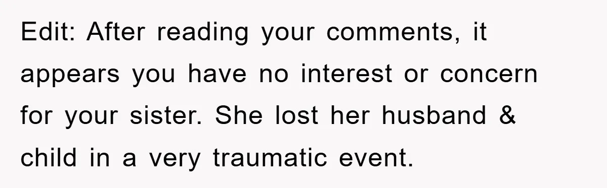 Family Tension Erupts After Woman Posts Baby Shower Photos Despite Sister’s Recent Loss Edit: After reading your comments, it appears you have no interest or concern for your sister. She lost her husband & child in a very traumatic event.