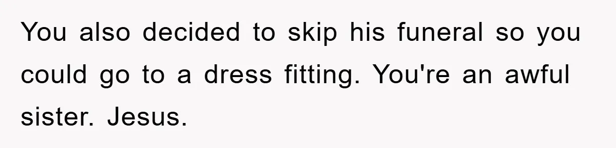 Family Tension Erupts After Woman Posts Baby Shower Photos Despite Sister’s Recent Loss You also decided to skip his funeral so you could go to a dress fitting. You're an awful sister. Jesus.