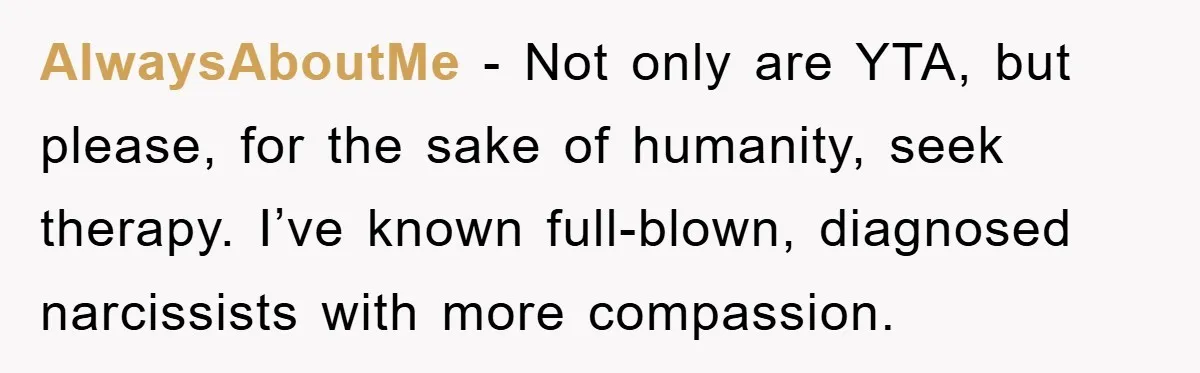 Family Tension Erupts After Woman Posts Baby Shower Photos Despite Sister’s Recent Loss AlwaysAboutMe − Not only are YTA, but please, for the sake of humanity, seek therapy. I’ve known full-blown, diagnosed narcissists with more compassion.