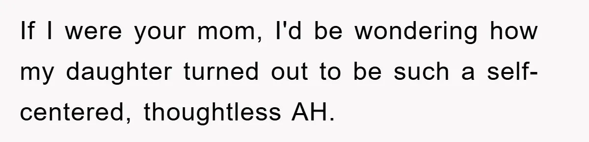 Family Tension Erupts After Woman Posts Baby Shower Photos Despite Sister’s Recent Loss If I were your mom, I'd be wondering how my daughter turned out to be such a self-centered, thoughtless AH.