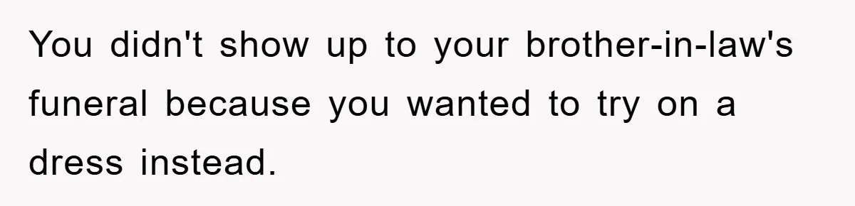 Family Tension Erupts After Woman Posts Baby Shower Photos Despite Sister’s Recent Loss You didn't show up to your brother-in-law's funeral because you wanted to try on a dress instead.