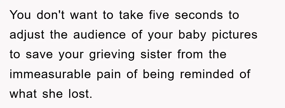Family Tension Erupts After Woman Posts Baby Shower Photos Despite Sister’s Recent Loss You don't want to take five seconds to adjust the audience of your baby pictures to save your grieving sister from the immeasurable pain of being reminded of what she...