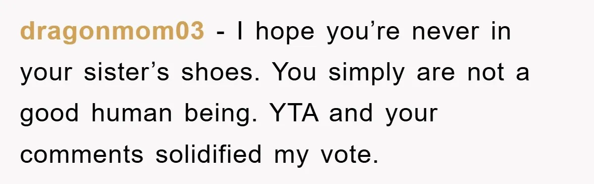 Family Tension Erupts After Woman Posts Baby Shower Photos Despite Sister’s Recent Loss dragonmom03 − I hope you’re never in your sister’s shoes. You simply are not a good human being. YTA and your comments solidified my vote.