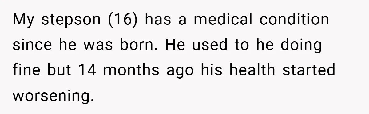 My stepson (16) has a medical condition since he was born. He used to he doing fine but 14 months ago his health started worsening.