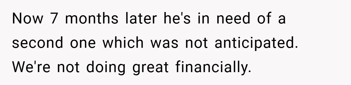 Now 7 months later he's in need of a second one which was not anticipated. We're not doing great financially.