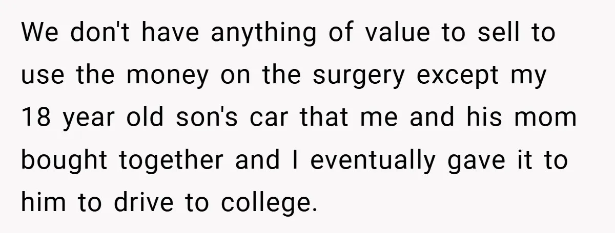 We don't have anything of value to sell to use the money on the surgery except my 18 year old son's car that me and his mom bought together and...