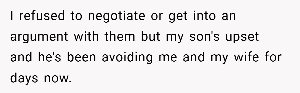I refused to negotiate or get into an argument with them but my son's upset and he's been avoiding me and my wife for days now.