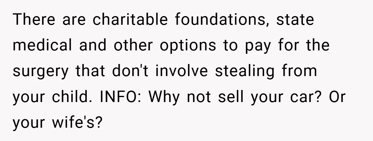 There are charitable foundations, state medical and other options to pay for the surgery that don't involve stealing from your child. INFO: Why not sell your car? Or your wife's?