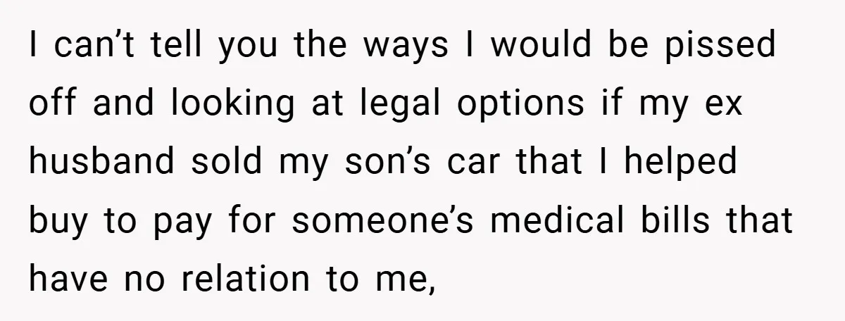 I can’t tell you the ways I would be pissed off and looking at legal options if my ex husband sold my son’s car that I helped buy to pay...