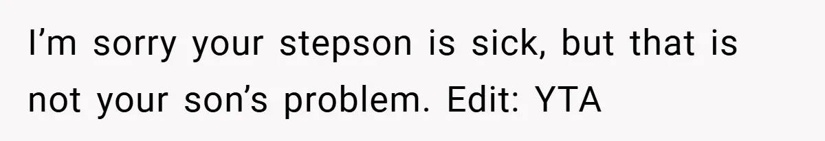 I’m sorry your stepson is sick, but that is not your son’s problem. Edit: YTA