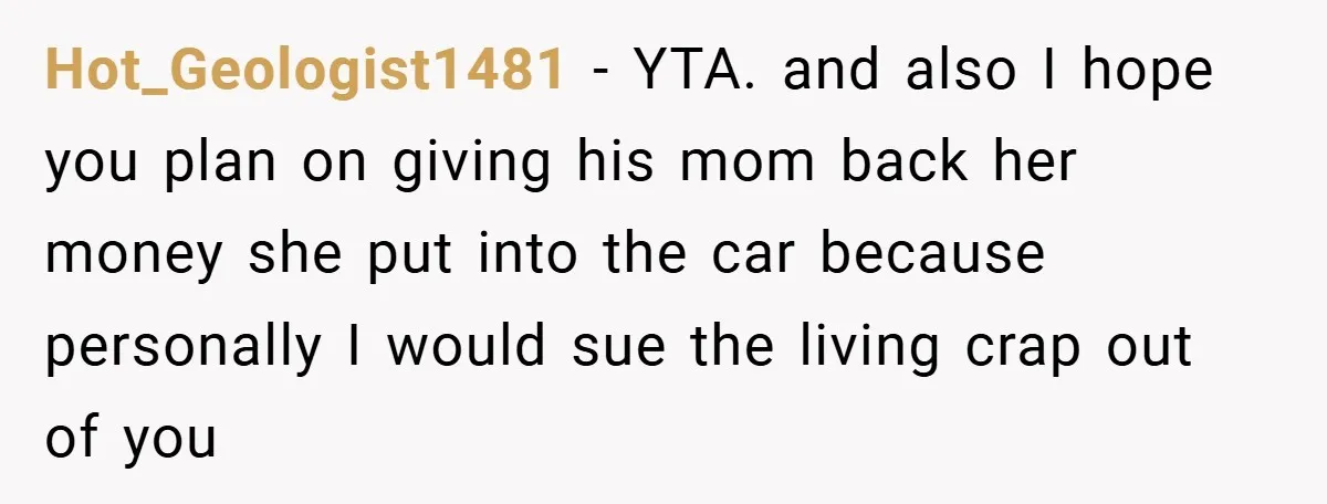 Hot_Geologist1481 − YTA. and also I hope you plan on giving his mom back her money she put into the car because personally I would sue the living crap out...