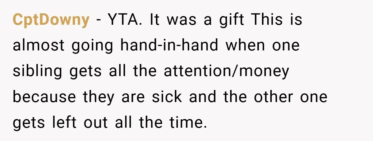 CptDowny − YTA. It was a gift This is almost going hand-in-hand when one sibling gets all the attention/money because they are sick and the other one gets left out...