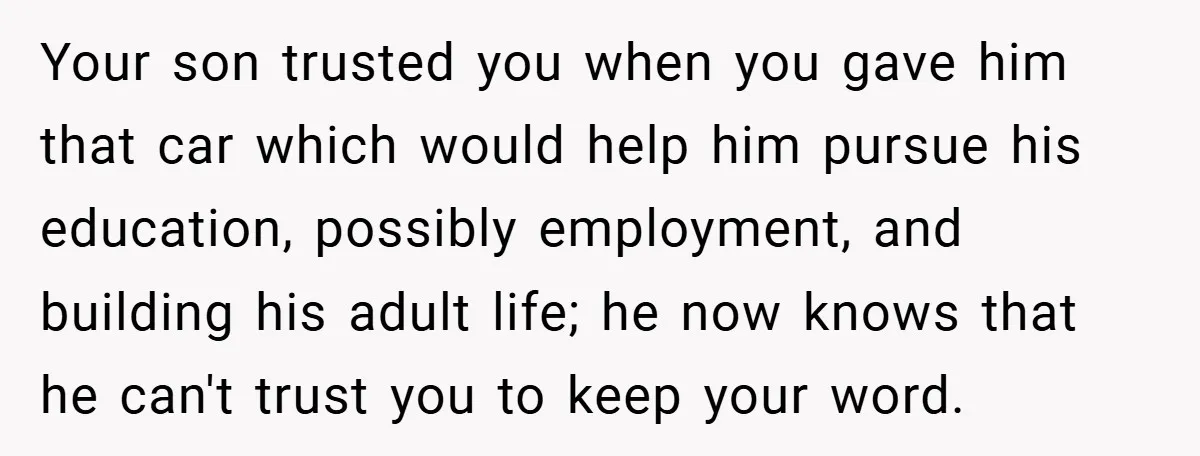 Your son trusted you when you gave him that car which would help him pursue his education, possibly employment, and building his adult life; he now knows that he can't...
