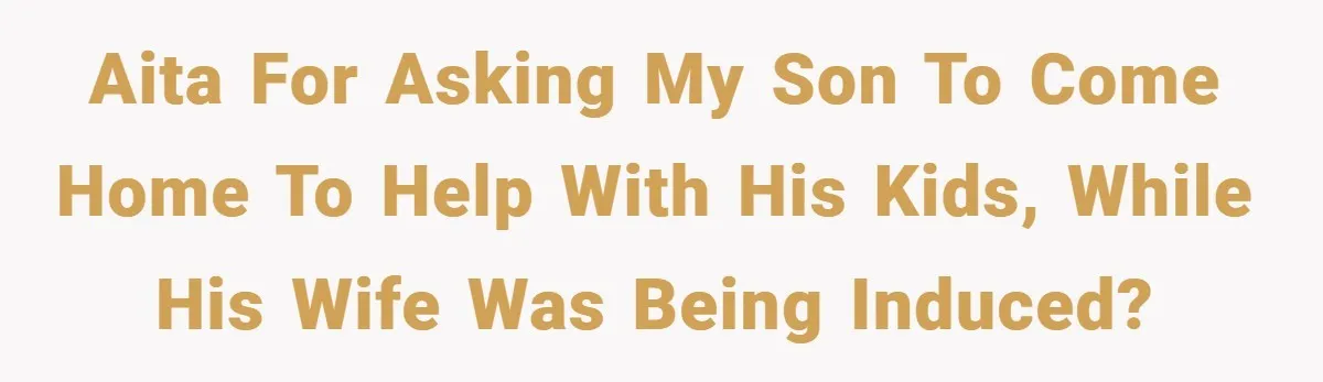 AITA for asking my son to come home to help with his kids, while his wife was being induced?
