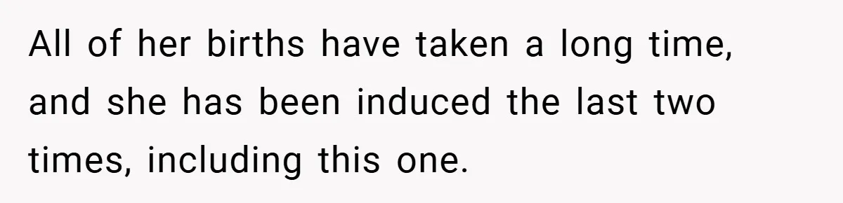 All of her births have taken a long time, and she has been induced the last two times, including this one.