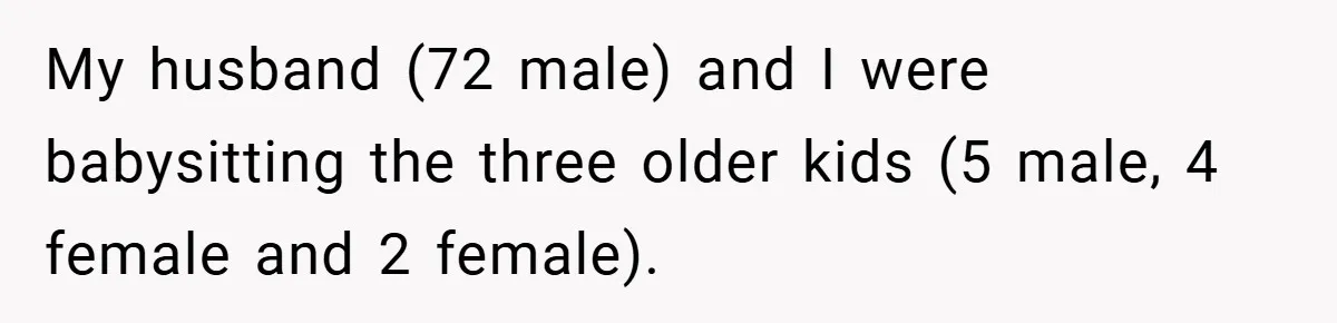 My husband (72 male) and I were babysitting the three older kids (5 male, 4 female and 2 female).