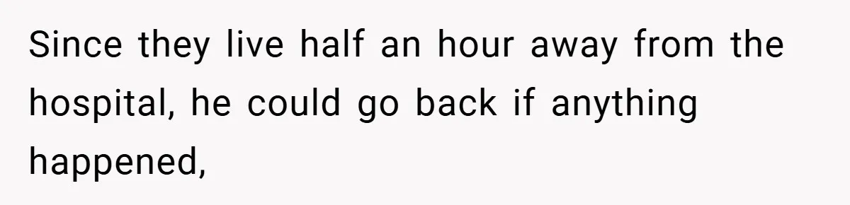Since they live half an hour away from the hospital, he could go back if anything happened,
