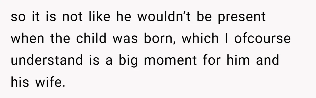 so it is not like he wouldn’t be present when the child was born, which I ofcourse understand is a big moment for him and his wife.