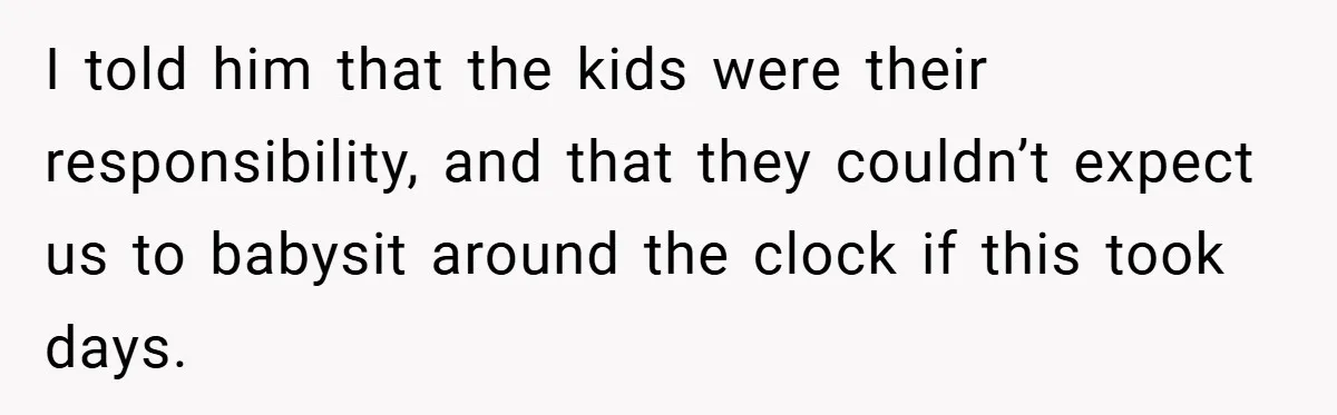 I told him that the kids were their responsibility, and that they couldn’t expect us to babysit around the clock if this took days.