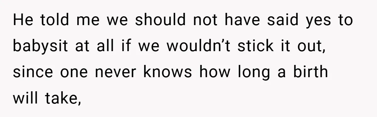 He told me we should not have said yes to babysit at all if we wouldn’t stick it out, since one never knows how long a birth will take,