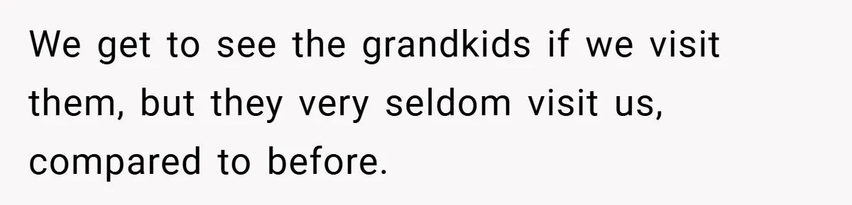 We get to see the grandkids if we visit them, but they very seldom visit us, compared to before.