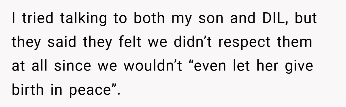 I tried talking to both my son and DIL, but they said they felt we didn’t respect them at all since we wouldn’t “even let her give birth in peace”.