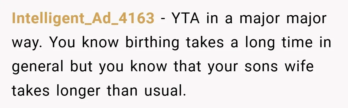 Intelligent_Ad_4163 − YTA in a major major way. You know birthing takes a long time in general but you know that your sons wife takes longer than usual.