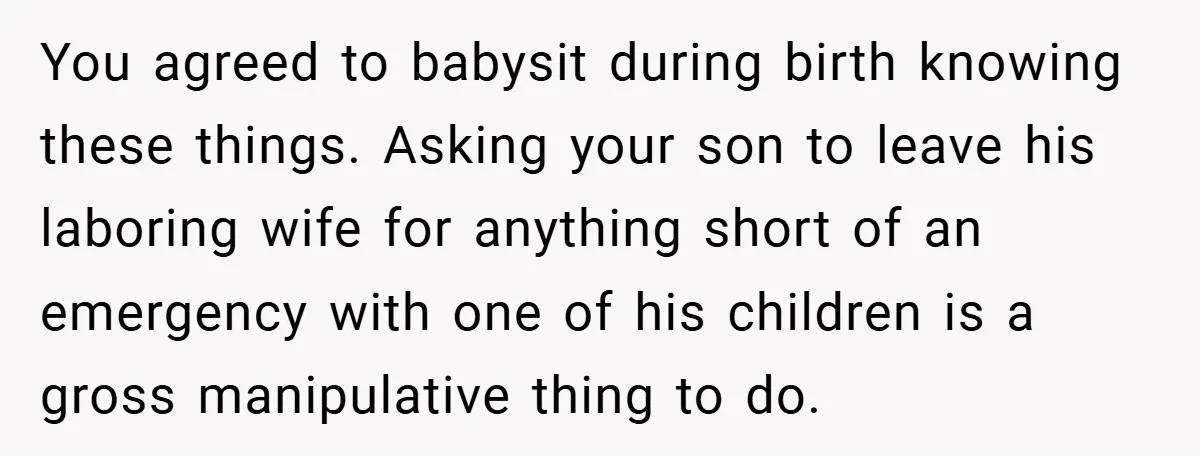 You agreed to babysit during birth knowing these things. Asking your son to leave his laboring wife for anything short of an emergency with one of his children is a...