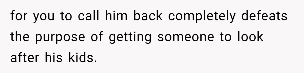 for you to call him back completely defeats the purpose of getting someone to look after his kids.