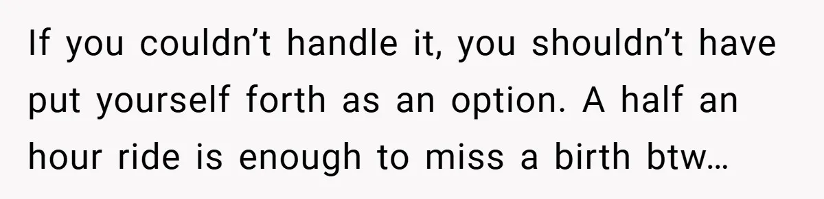 If you couldn’t handle it, you shouldn’t have put yourself forth as an option. A half an hour ride is enough to miss a birth btw…