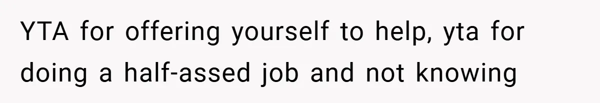 YTA for offering yourself to help, yta for doing a half-assed job and not knowing