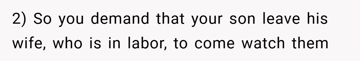 2) So you demand that your son leave his wife, who is in labor, to come watch them