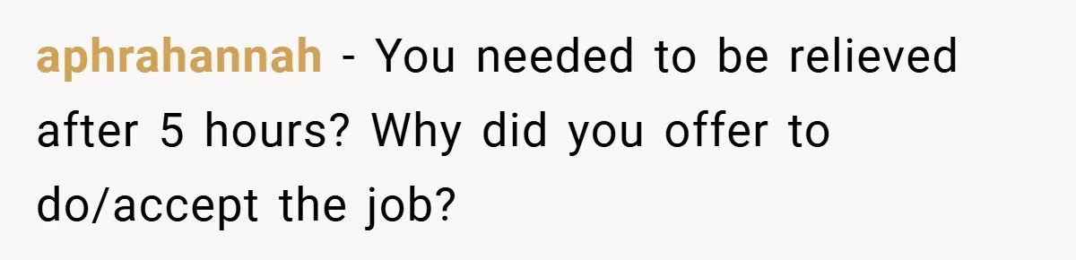 aphrahannah − You needed to be relieved after 5 hours? Why did you offer to do/accept the job?