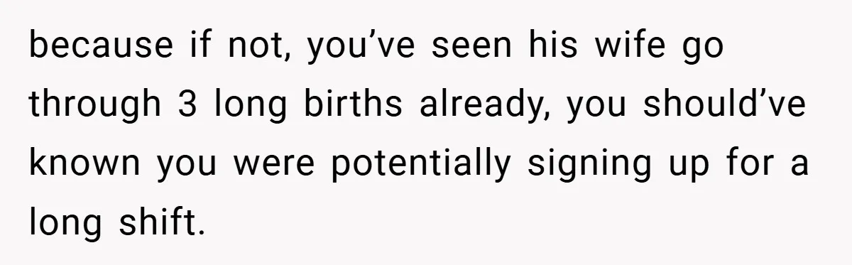 because if not, you’ve seen his wife go through 3 long births already, you should’ve known you were potentially signing up for a long shift.