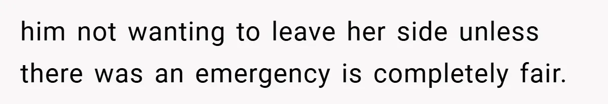 him not wanting to leave her side unless there was an emergency is completely fair.