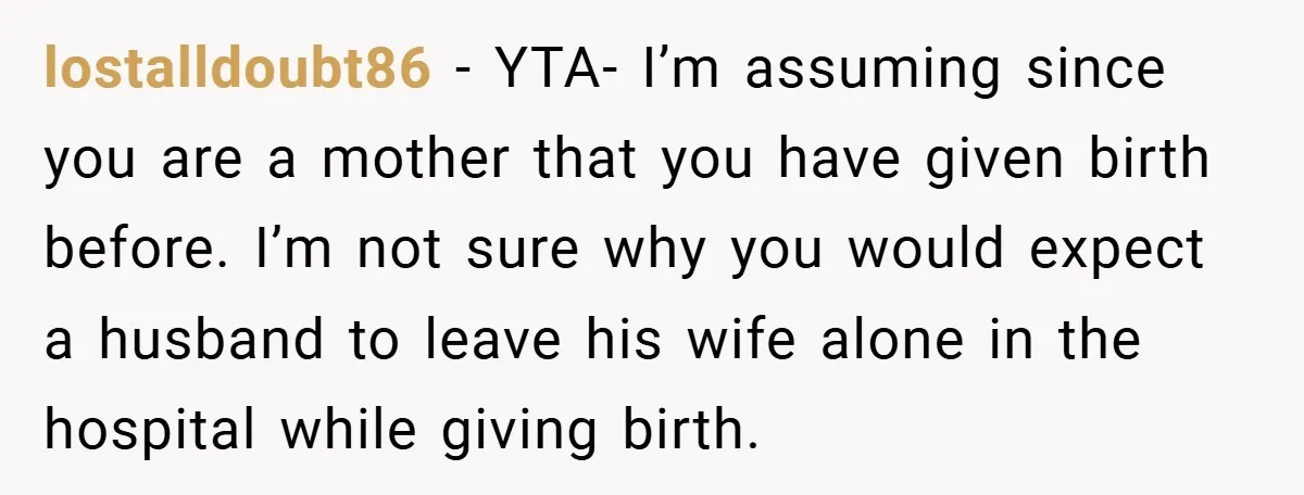 lostalldoubt86 − YTA- I’m assuming since you are a mother that you have given birth before. I’m not sure why you would expect a husband to leave his wife alone...