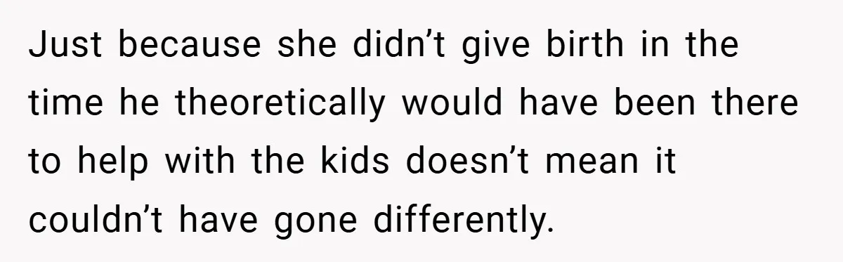Just because she didn’t give birth in the time he theoretically would have been there to help with the kids doesn’t mean it couldn’t have gone differently.