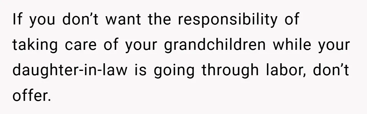 If you don’t want the responsibility of taking care of your grandchildren while your daughter-in-law is going through labor, don’t offer.