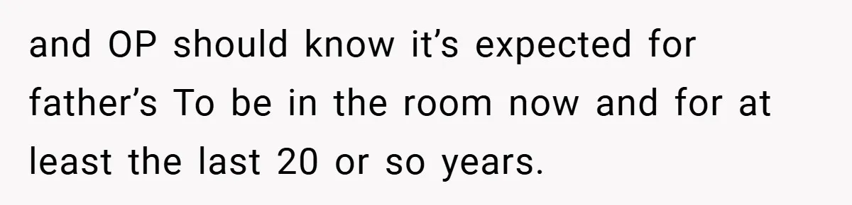 and OP should know it’s expected for father’s To be in the room now and for at least the last 20 or so years.