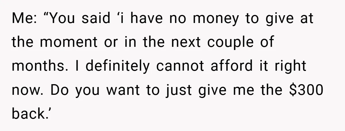 Me: “You said ‘i have no money to give at the moment or in the next couple of months. I definitely cannot afford it right now. Do you want to...